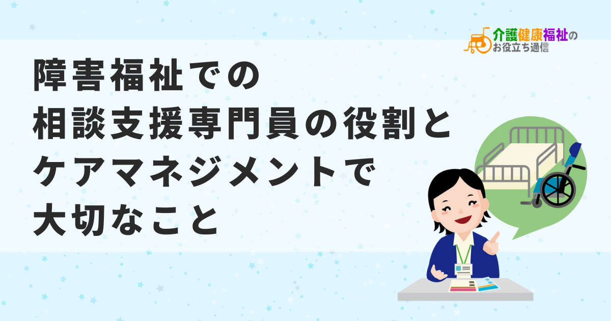 障害福祉の相談支援専門員の役割とケアマネジメントで大切なこと