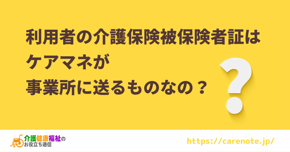 利用者の介護保険被保険者証はケアマネが事業所に送るの？