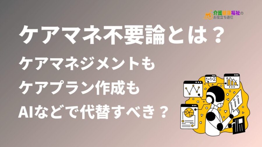 ケアマネ不要論とは？ケアマネジメントはAIなどで機械的にすべき？