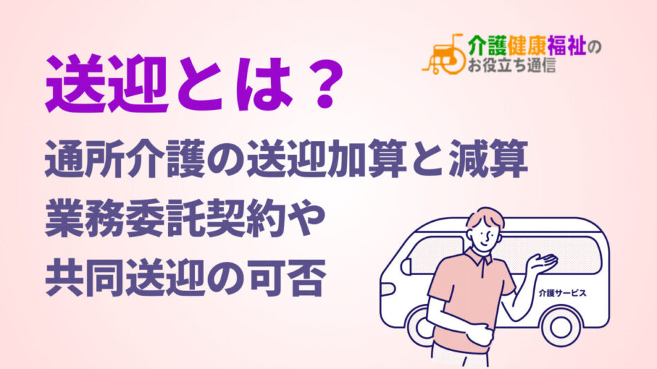 送迎とは？通所介護の送迎加算と減算、業務委託・共同送迎の可否